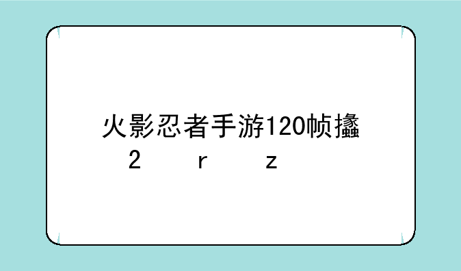 火影忍者手游120帧支持机型
