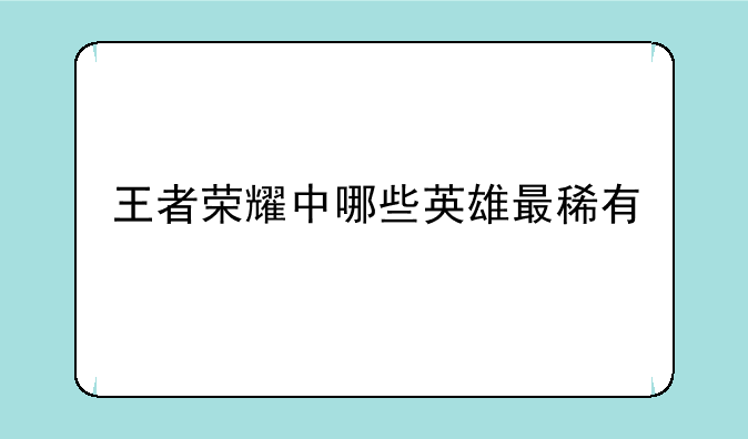 王者荣耀中哪些英雄最稀有