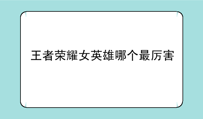 王者荣耀女英雄哪个最厉害