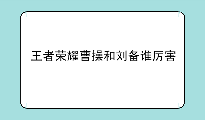 王者荣耀曹操和刘备谁厉害