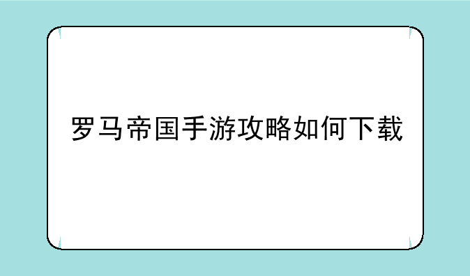 罗马帝国手游攻略如何下载