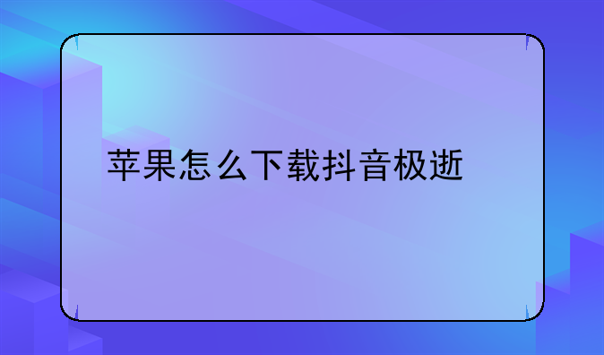 苹果怎么下载抖音极速版？