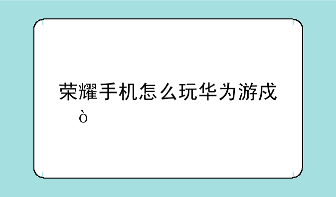 荣耀手机怎么玩华为游戏？
