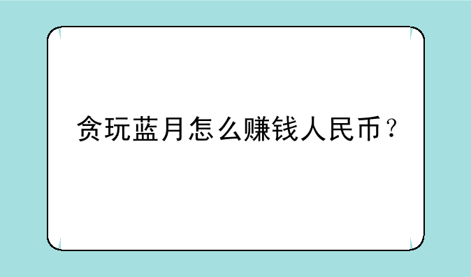 贪玩蓝月怎么赚钱人民币？