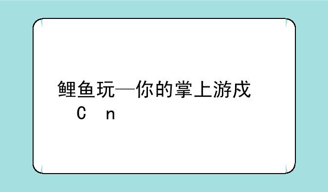 鲤鱼玩—你的掌上游戏乐园