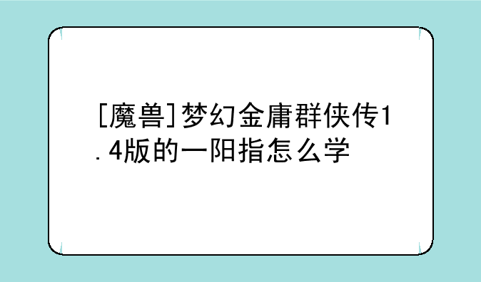 [魔兽]梦幻金庸群侠传1.4版的一阳指怎么学