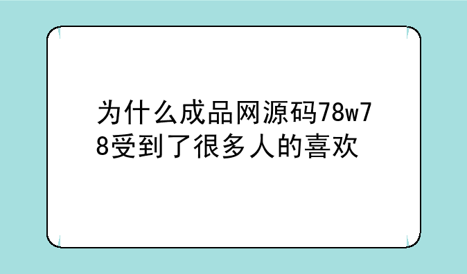 为什么成品网源码78w78受到了很多人的喜欢