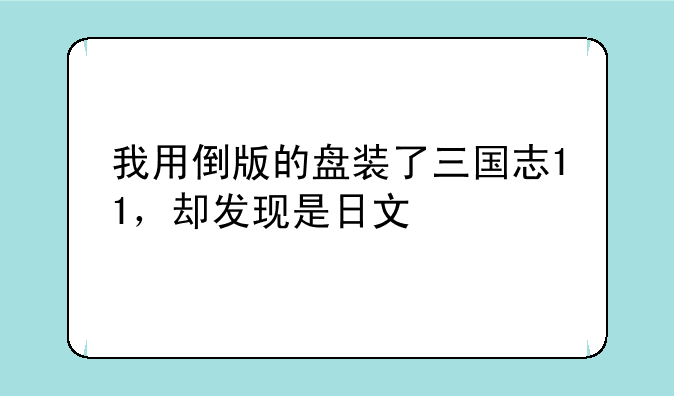 我用倒版的盘装了三国志11，却发现是日文