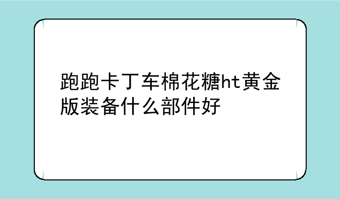 跑跑卡丁车棉花糖ht黄金版装备什么部件好
