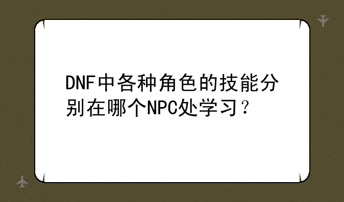 DNF中各种角色的技能分别在哪个NPC处学习？