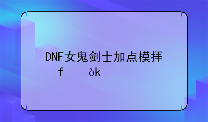 DNF女鬼剑士加点模拟器：打造你的完美输出