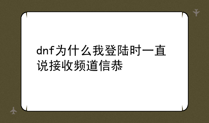 dnf为什么我登陆时一直说接收频道信息失败
