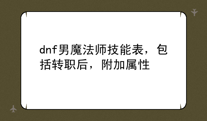 dnf男魔法师技能表，包括转职后，附加属性