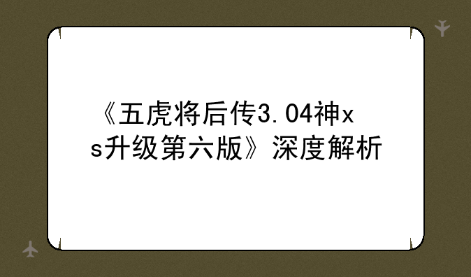 《五虎将后传3.04神xs升级第六版》深度解析