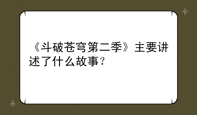 《斗破苍穹第二季》主要讲述了什么故事？