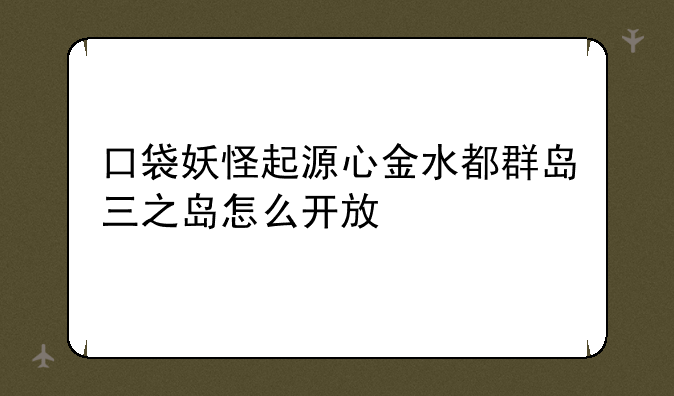 口袋妖怪起源心金水都群岛三之岛怎么开放