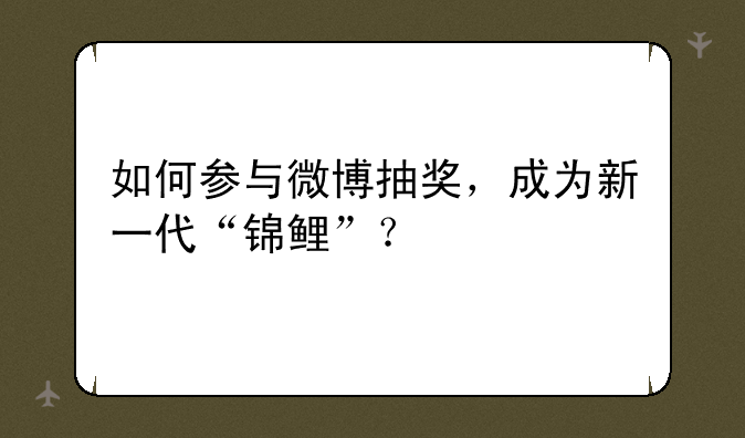如何参与微博抽奖，成为新一代“锦鲤”？