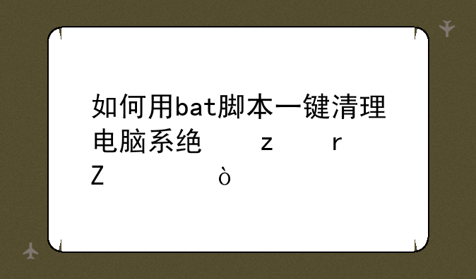 如何用bat脚本一键清理电脑系统垃圾文件？