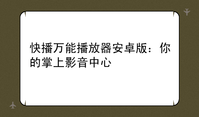 快播万能播放器安卓版：你的掌上影音中心