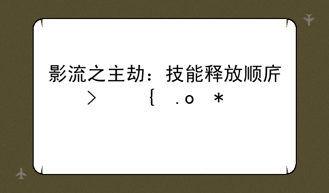影流之主劫：技能释放顺序及连招技巧详解