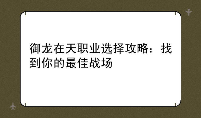 御龙在天职业选择攻略：找到你的最佳战场