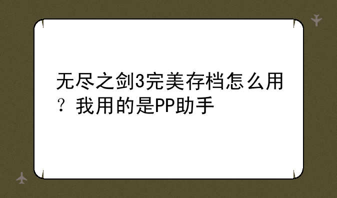无尽之剑3完美存档怎么用？我用的是PP助手