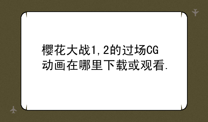 樱花大战1,2的过场CG动画在哪里下载或观看.