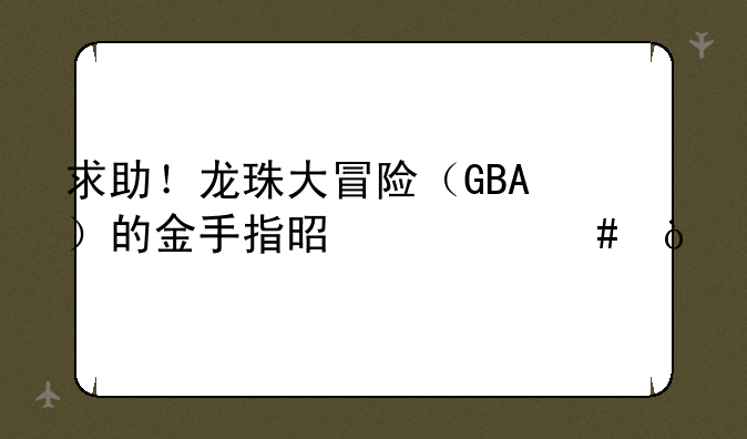 求助！龙珠大冒险（GBA）的金手指是什么？