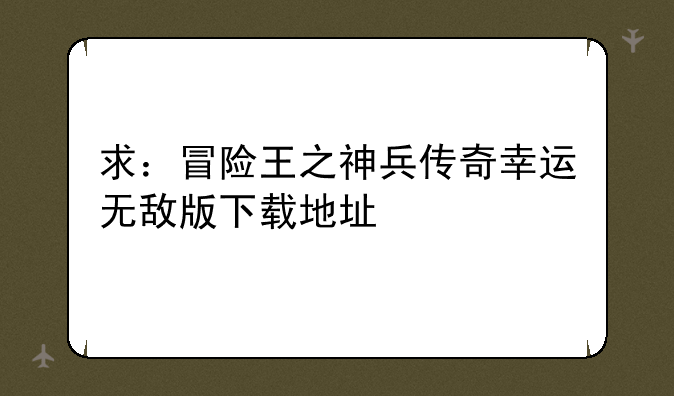 求：冒险王之神兵传奇幸运无敌版下载地址