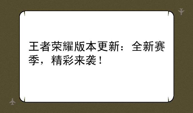 王者荣耀版本更新：全新赛季，精彩来袭！