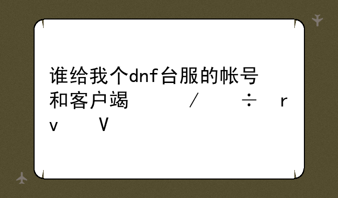 谁给我个dnf台服的帐号和客户端下载地址啊
