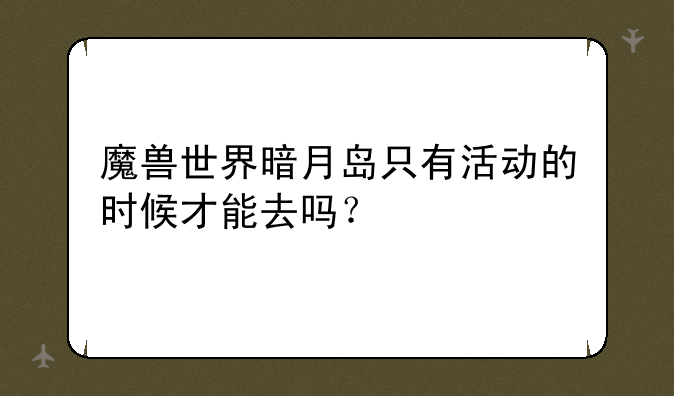 魔兽世界暗月岛只有活动的时候才能去吗？