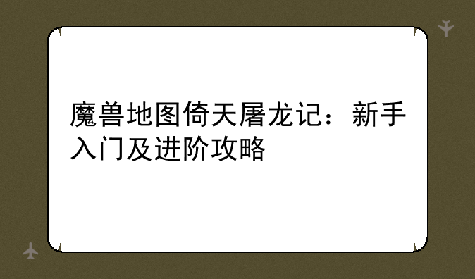 魔兽地图倚天屠龙记：新手入门及进阶攻略