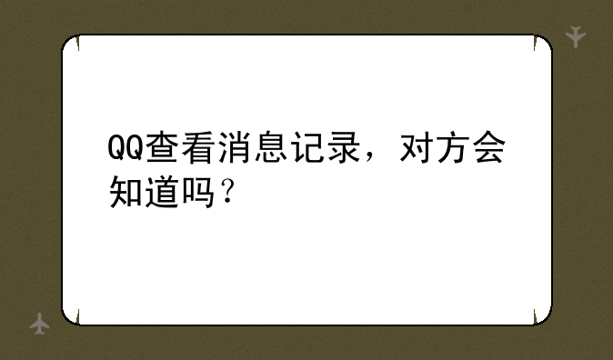 QQ查看消息记录，对方会知道吗？