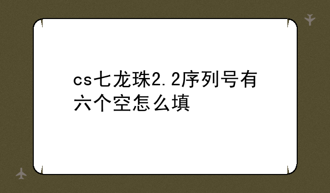 cs七龙珠2.2序列号有六个空怎么填