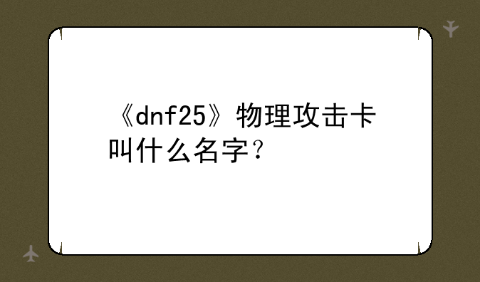 《dnf25》物理攻击卡叫什么名字？