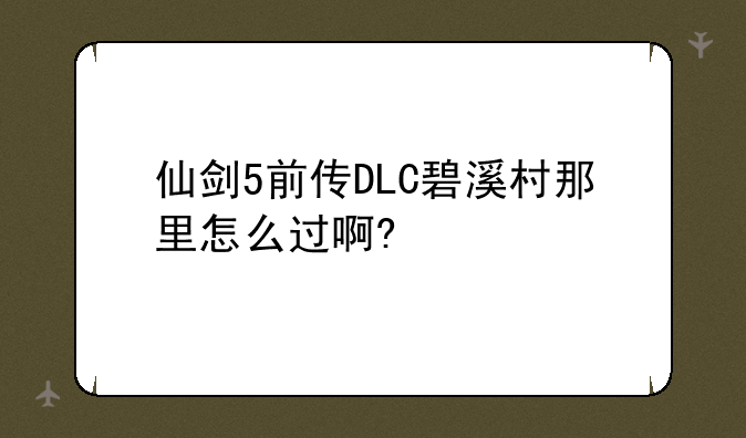 仙剑5前传DLC碧溪村那里怎么过啊?