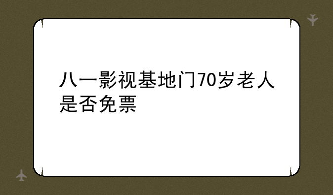 八一影视基地门70岁老人是否免票