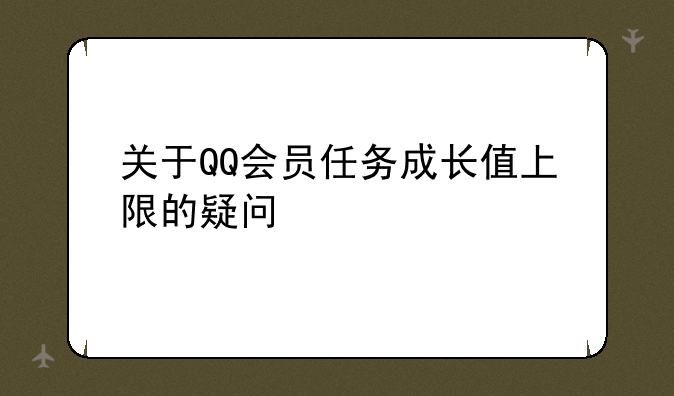 关于QQ会员任务成长值上限的疑问