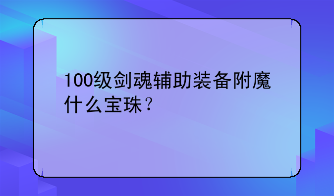 100级剑魂辅助装备附魔什么宝珠？