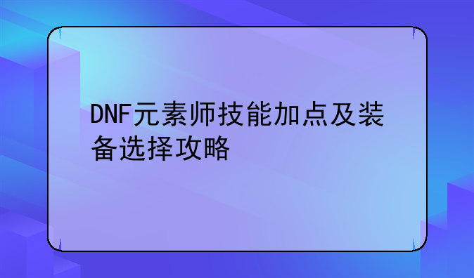 DNF元素师技能加点及装备选择攻略