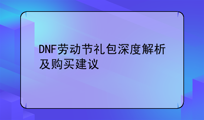 DNF劳动节礼包深度解析及购买建议