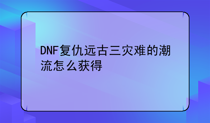 DNF复仇远古三灾难的潮流怎么获得