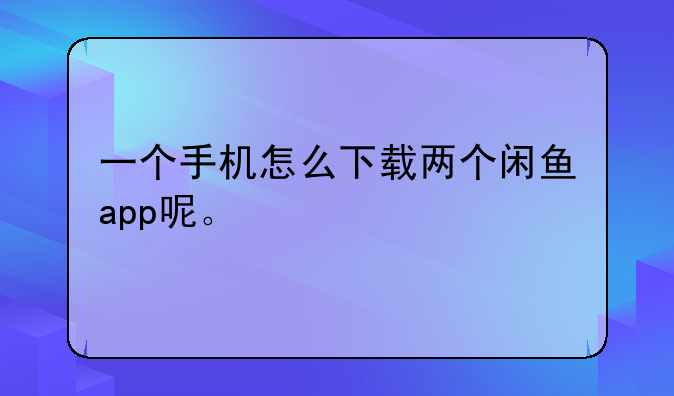 一个手机怎么下载两个闲鱼app呢。