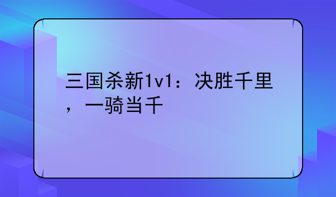 三国杀新1v1：决胜千里，一骑当千