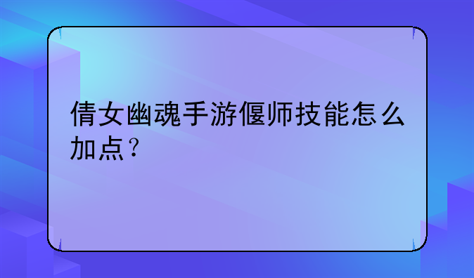 倩女幽魂手游偃师技能怎么加点？