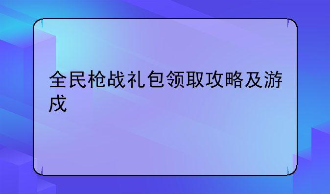 全民枪战礼包领取攻略及游戏详解