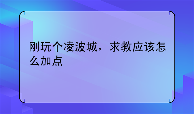 刚玩个凌波城，求教应该怎么加点