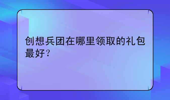 创想兵团在哪里领取的礼包最好？