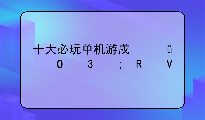 十大必玩单机游戏深度体验与攻略